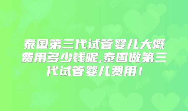 泰国第三代试管婴儿大概费用多少钱呢,泰国做第三代试管婴儿费用！