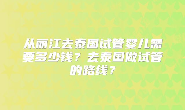 从丽江去泰国试管婴儿需要多少钱?去泰国做试管的路线?