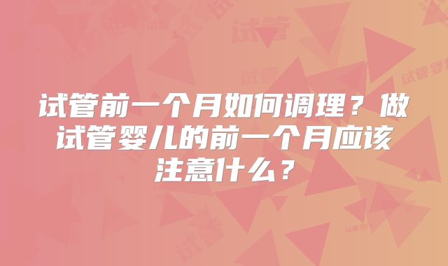 试管前一个月如何调理?做试管婴儿的前一个月应该注意什么?