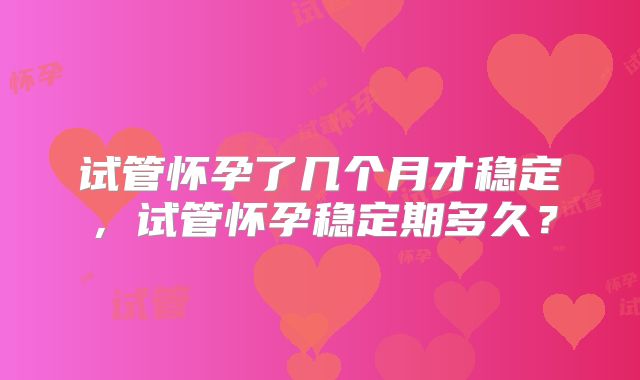 试管怀孕了几个月才稳定，试管怀孕稳定期多久？