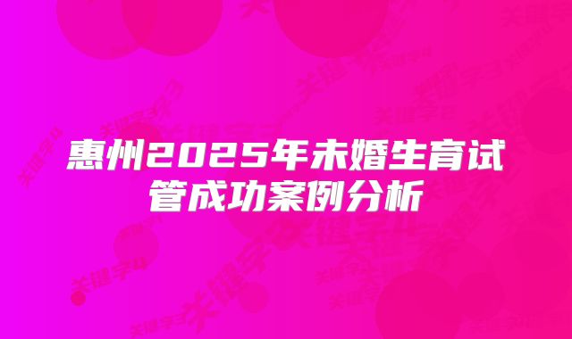 惠州2025年未婚生育试管成功案例分析