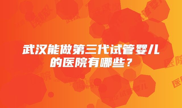 武汉能做第三代试管婴儿的医院有哪些？