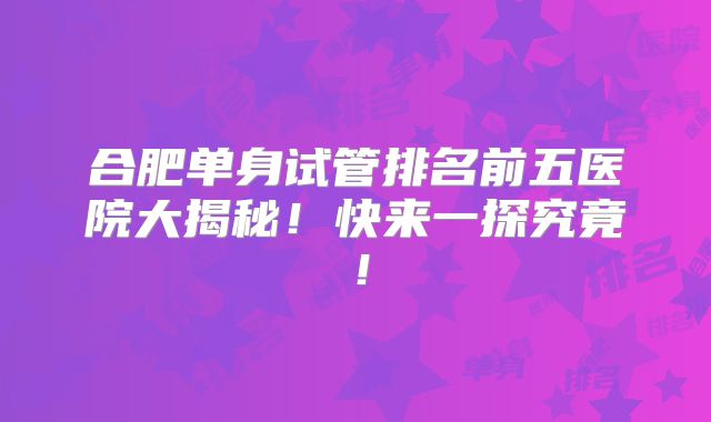 合肥单身试管排名前五医院大揭秘！快来一探究竟！