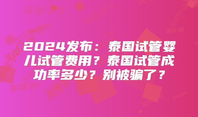 2024发布：泰国试管婴儿试管费用？泰国试管成功率多少？别被骗了？