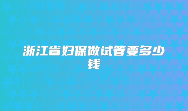浙江省妇保做试管要多少钱