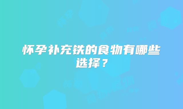 怀孕补充铁的食物有哪些选择？