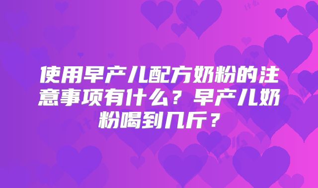 使用早产儿配方奶粉的注意事项有什么？早产儿奶粉喝到几斤？