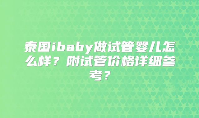 泰国ibaby做试管婴儿怎么样?附试管价格详细参考?