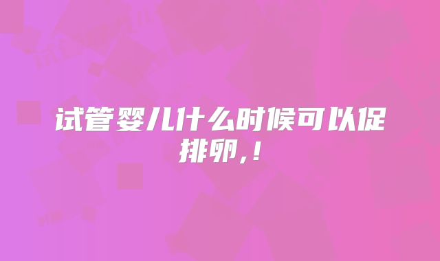 试管婴儿什么时候可以促排卵,！