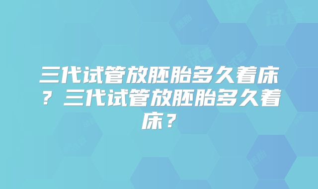 三代试管放胚胎多久着床？三代试管放胚胎多久着床？