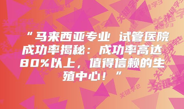 “马来西亚专业 试管医院成功率揭秘：成功率高达80%以上，值得信赖的生殖中心！”