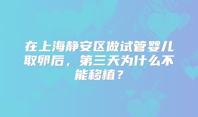 在上海静安区做试管婴儿取卵后,第三天为什么不能移植?