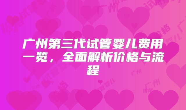 广州第三代试管婴儿费用一览，全面解析价格与流程