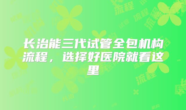 长治能三代试管全包机构流程，选择好医院就看这里