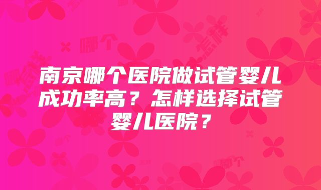 南京哪个医院做试管婴儿成功率高？怎样选择试管婴儿医院？