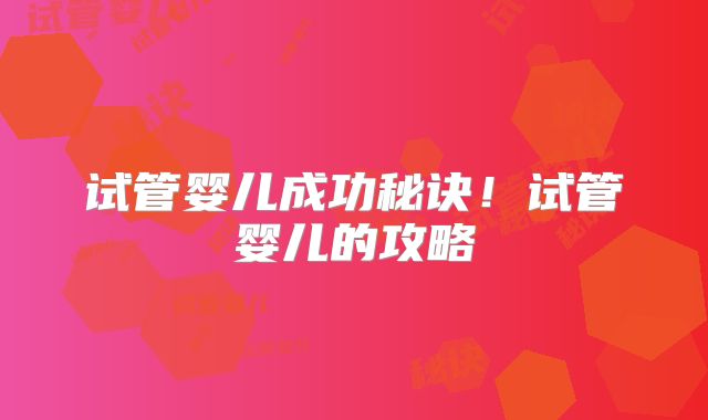 试管婴儿成功秘诀！试管婴儿的攻略