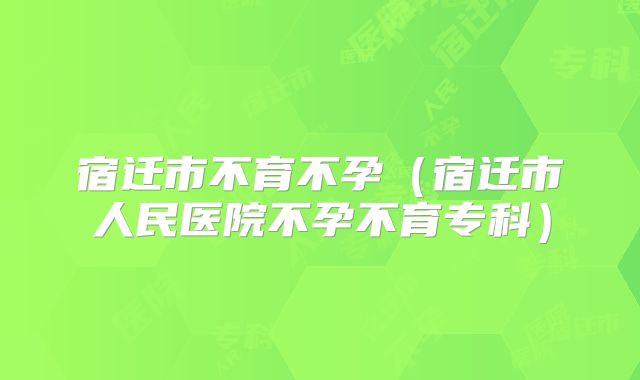 宿迁市不育不孕（宿迁市人民医院不孕不育专科）