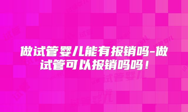 做试管婴儿能有报销吗-做试管可以报销吗吗！