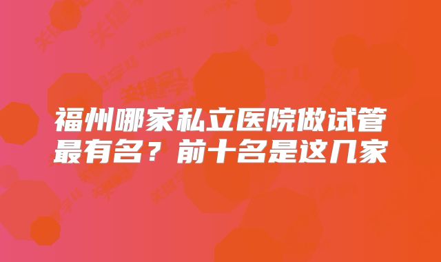 福州哪家私立医院做试管最有名?前十名是这几家