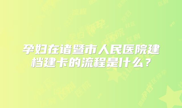 孕妇在诸暨市人民医院建档建卡的流程是什么?