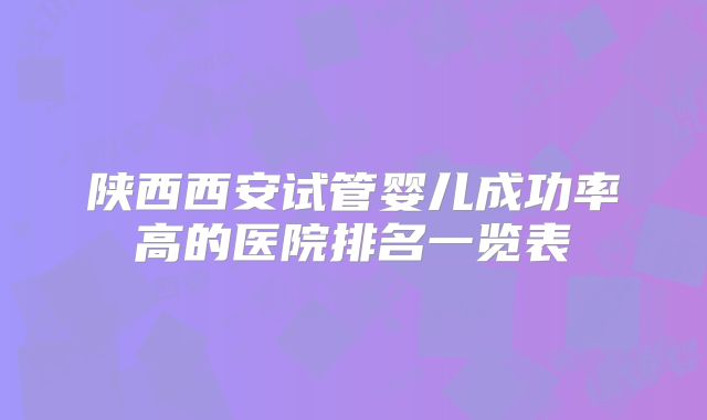 陕西西安试管婴儿成功率高的医院排名一览表
