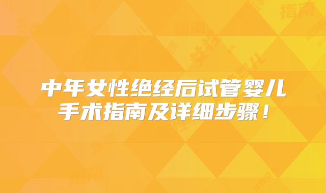 中年女性绝经后试管婴儿手术指南及详细步骤！