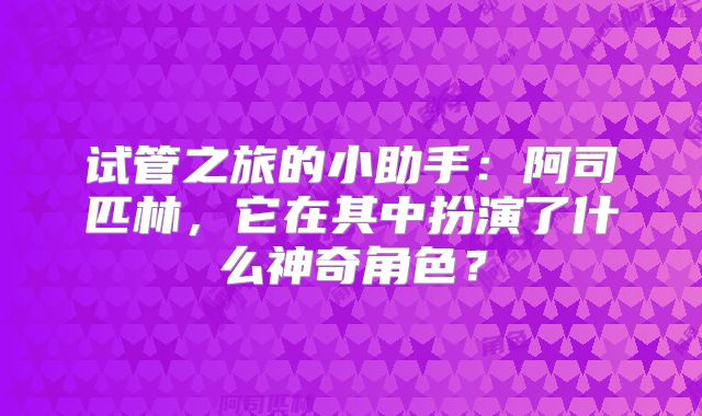 试管之旅的小助手：阿司匹林，它在其中扮演了什么神奇角色？