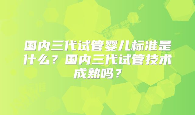 国内三代试管婴儿标准是什么？国内三代试管技术成熟吗？