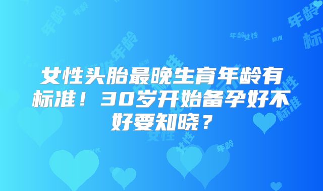 女性头胎最晚生育年龄有标准!30岁开始备孕好不好要知晓?