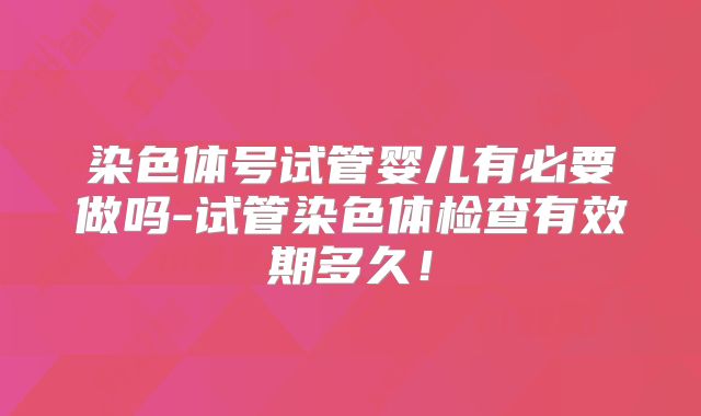 染色体号试管婴儿有必要做吗-试管染色体检查有效期多久!