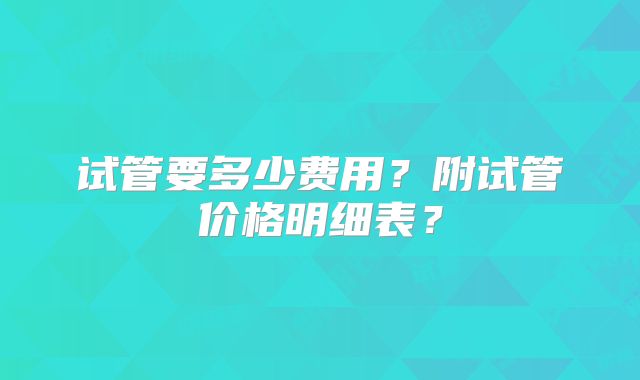试管要多少费用?附试管价格明细表?