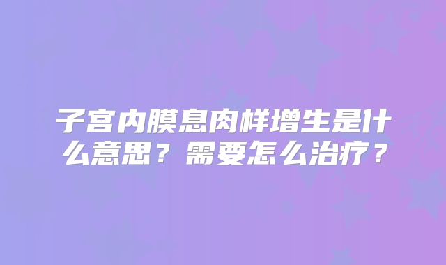 子宫内膜息肉样增生是什么意思？需要怎么治疗？