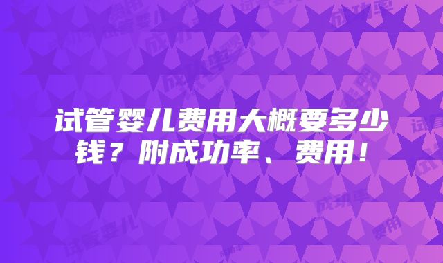 试管婴儿费用大概要多少钱？附成功率、费用！