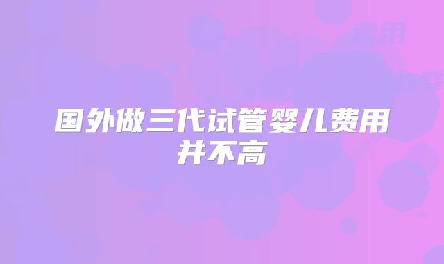 国外做三代试管婴儿费用并不高
