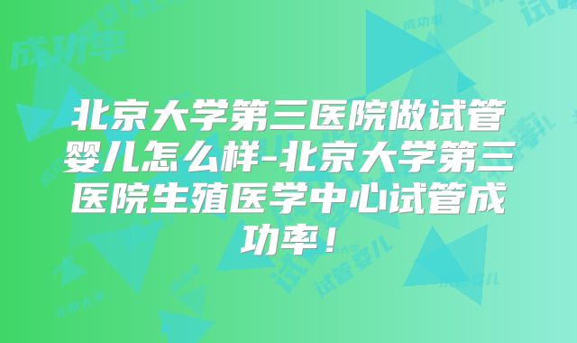 北京大学第三医院做试管婴儿怎么样-北京大学第三医院生殖医学中心试管成功率！