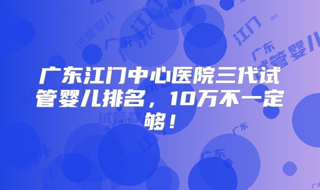 广东江门中心医院三代试管婴儿排名，10万不一定够！