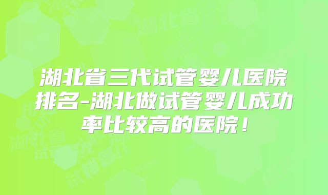 湖北省三代试管婴儿医院排名-湖北做试管婴儿成功率比较高的医院！