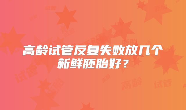 高龄试管反复失败放几个新鲜胚胎好？