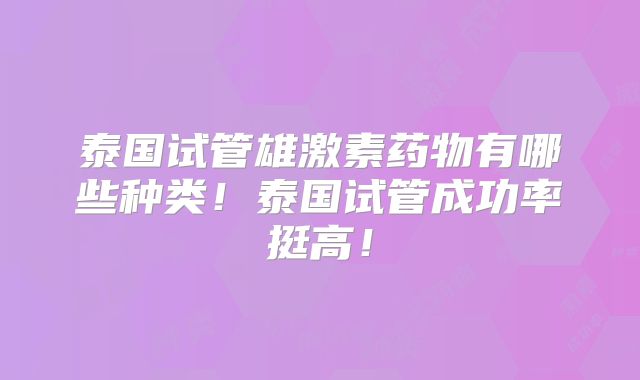 泰国试管雄激素药物有哪些种类！泰国试管成功率挺高！