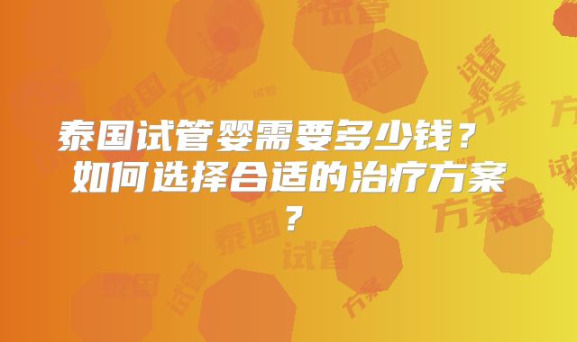 泰国试管婴需要多少钱? 如何选择合适的治疗方案?
