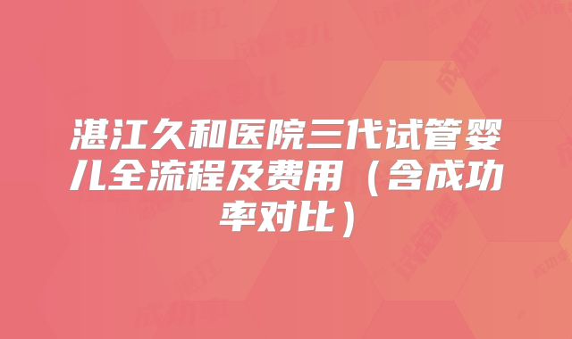 湛江久和医院三代试管婴儿全流程及费用(含成功率对比)