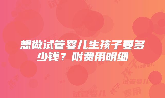 想做试管婴儿生孩子要多少钱？附费用明细