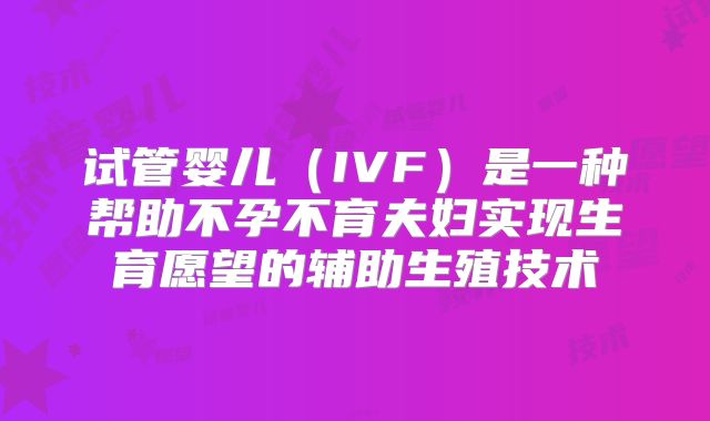 试管婴儿（IVF）是一种帮助不孕不育夫妇实现生育愿望的辅助生殖技术