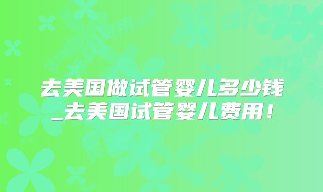 去美国做试管婴儿多少钱_去美国试管婴儿费用!