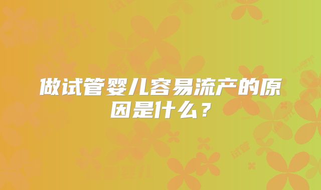做试管婴儿容易流产的原因是什么?