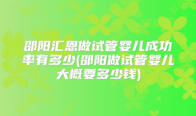 邵阳汇恩做试管婴儿成功率有多少(邵阳做试管婴儿大概要多少钱)
