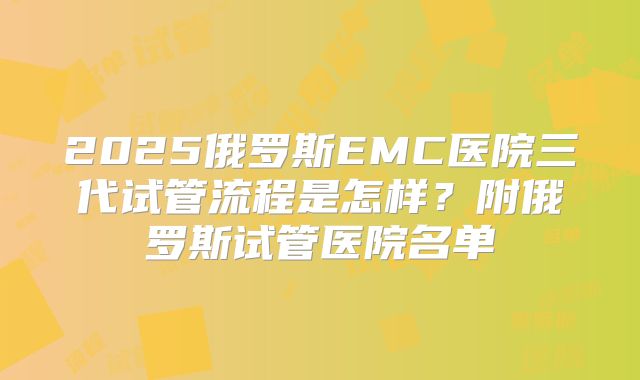 2025俄罗斯EMC医院三代试管流程是怎样？附俄罗斯试管医院名单