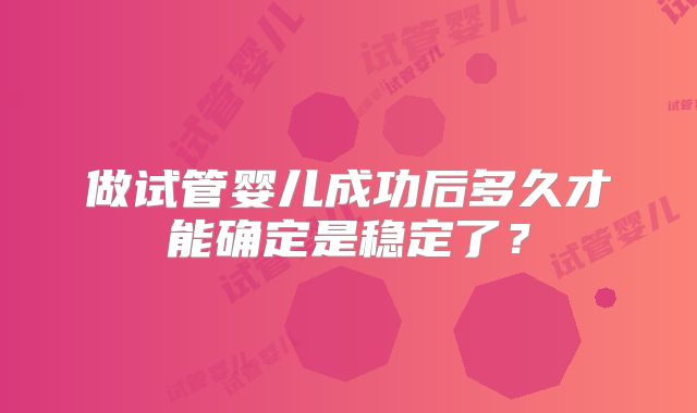 做试管婴儿成功后多久才能确定是稳定了?