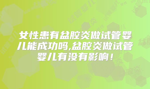 女性患有盆腔炎做试管婴儿能成功吗,盆腔炎做试管婴儿有没有影响!