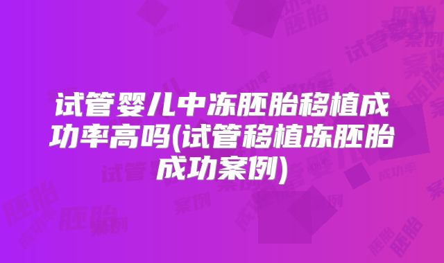 试管婴儿中冻胚胎移植成功率高吗(试管移植冻胚胎成功案例)